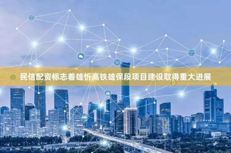 民信配资标志着雄忻高铁雄保段项目建设取得重大进展