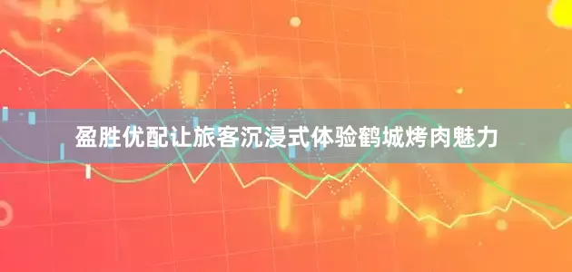 盈胜优配让旅客沉浸式体验鹤城烤肉魅力