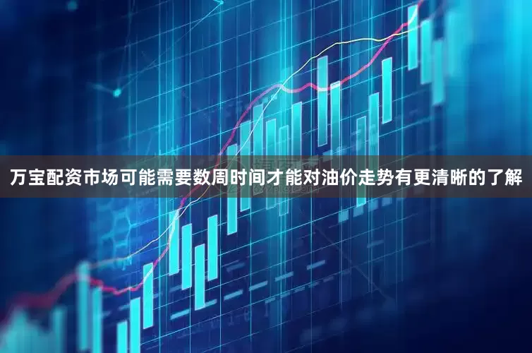 万宝配资市场可能需要数周时间才能对油价走势有更清晰的了解