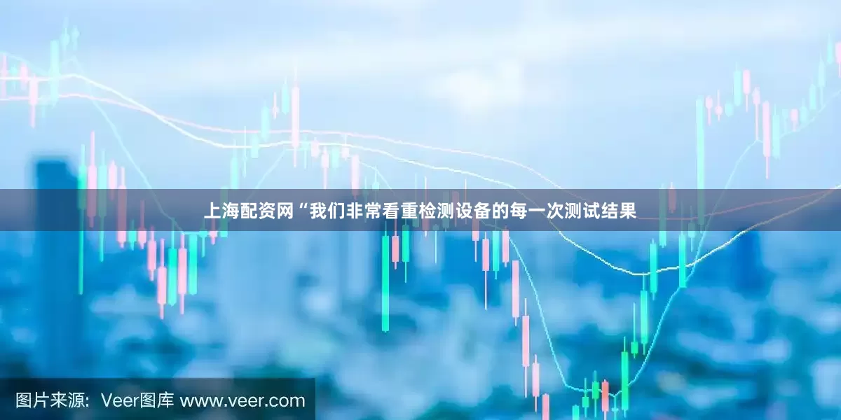 上海配资网“我们非常看重检测设备的每一次测试结果