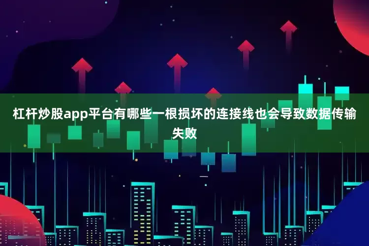 杠杆炒股app平台有哪些一根损坏的连接线也会导致数据传输失败