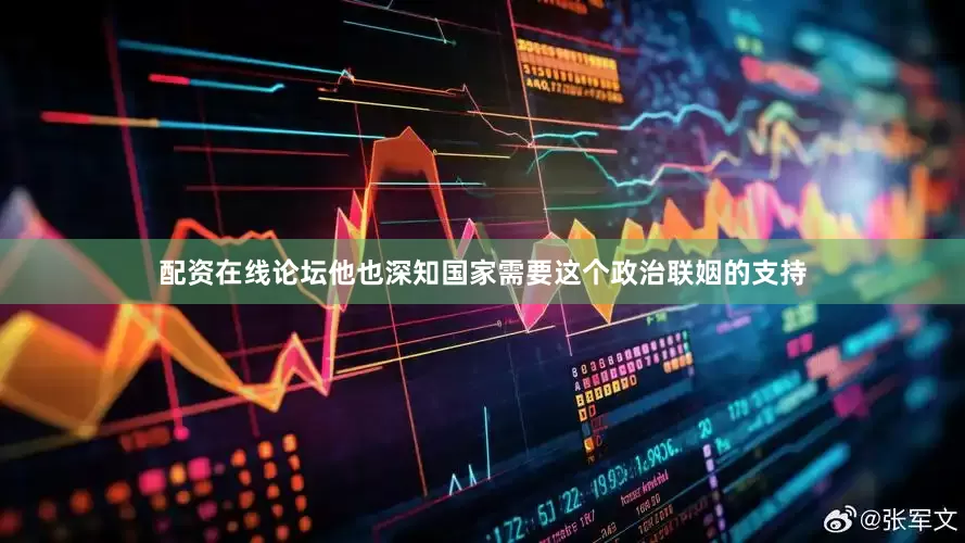 配资在线论坛他也深知国家需要这个政治联姻的支持
