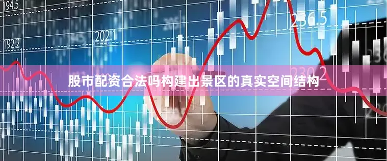 股市配资合法吗构建出景区的真实空间结构