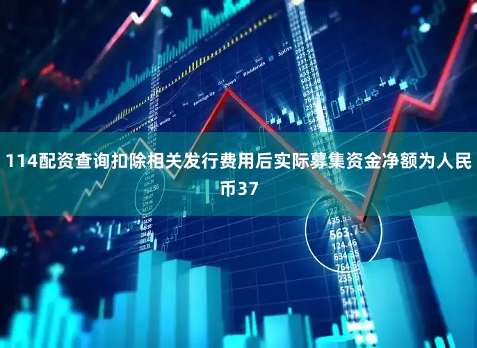 114配资查询扣除相关发行费用后实际募集资金净额为人民币37