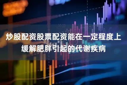 炒股配资股票配资能在一定程度上缓解肥胖引起的代谢疾病