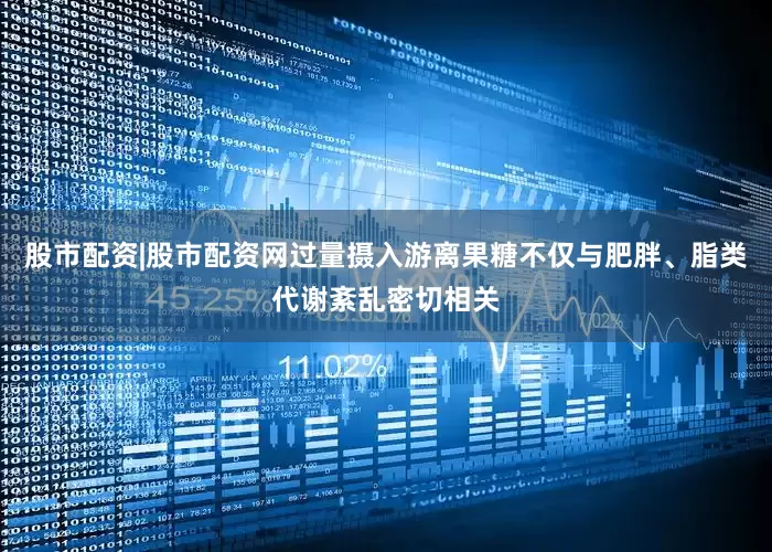 股市配资|股市配资网过量摄入游离果糖不仅与肥胖、脂类代谢紊乱密切相关