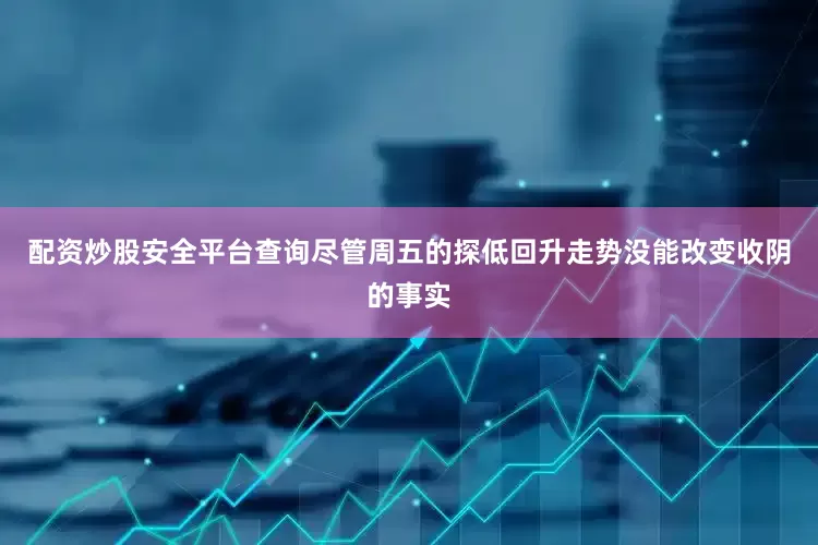 配资炒股安全平台查询尽管周五的探低回升走势没能改变收阴的事实