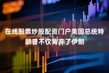 在线股票炒股配资门户美国总统特朗普不仅背弃了伊朗