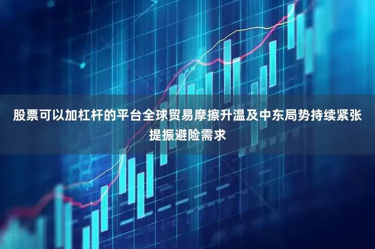 股票可以加杠杆的平台全球贸易摩擦升温及中东局势持续紧张提振避险需求