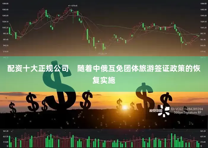 配资十大正规公司    随着中俄互免团体旅游签证政策的恢复实施