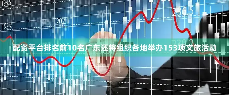 配资平台排名前10名广东还将组织各地举办153项文旅活动