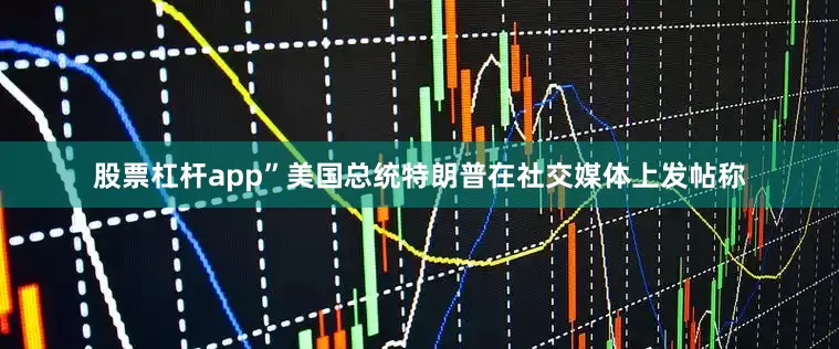 股票杠杆app”美国总统特朗普在社交媒体上发帖称