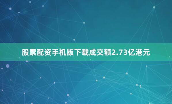 股票配资手机版下载成交额2.73亿港元