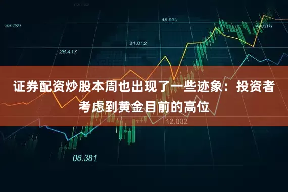 证券配资炒股本周也出现了一些迹象：投资者考虑到黄金目前的高位