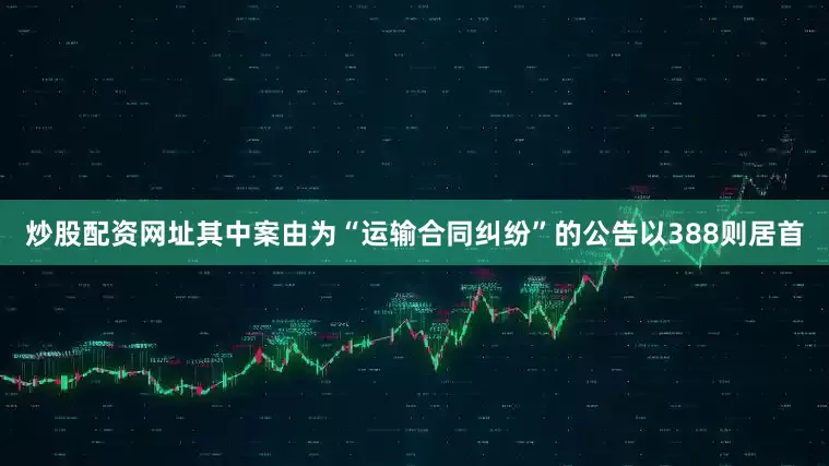 炒股配资网址其中案由为“运输合同纠纷”的公告以388则居首