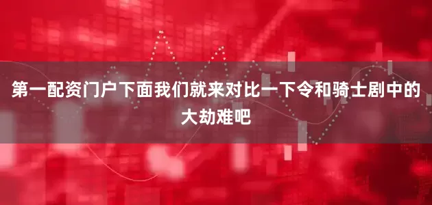 第一配资门户下面我们就来对比一下令和骑士剧中的大劫难吧