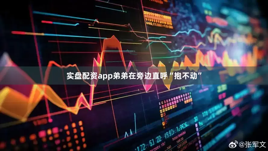 实盘配资app弟弟在旁边直呼“抱不动”