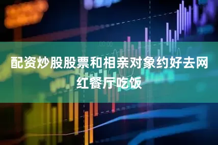 配资炒股股票和相亲对象约好去网红餐厅吃饭