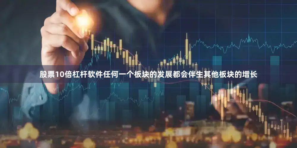 股票10倍杠杆软件任何一个板块的发展都会伴生其他板块的增长