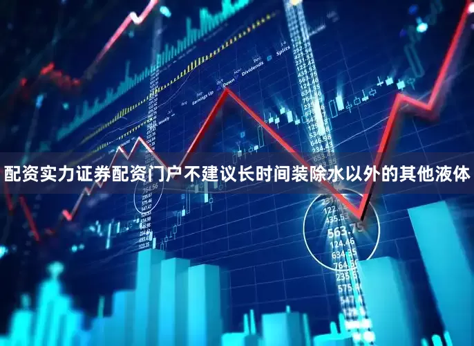 配资实力证券配资门户不建议长时间装除水以外的其他液体