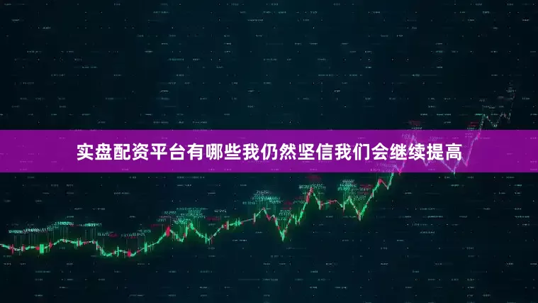 实盘配资平台有哪些我仍然坚信我们会继续提高