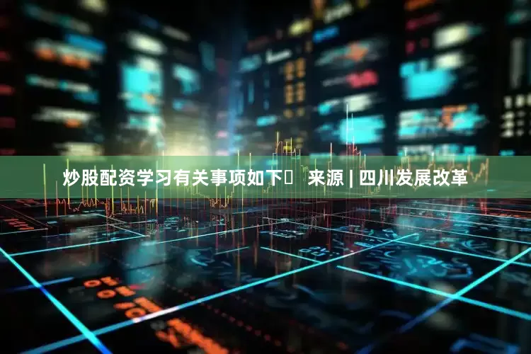 炒股配资学习有关事项如下▶ 来源 | 四川发展改革