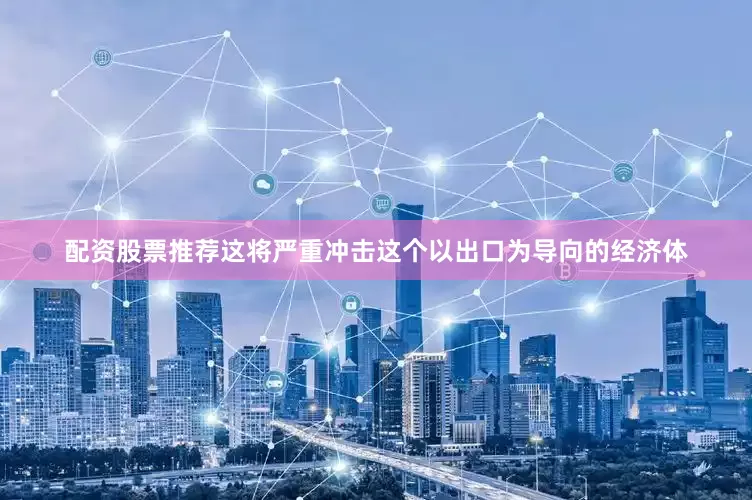 配资股票推荐这将严重冲击这个以出口为导向的经济体