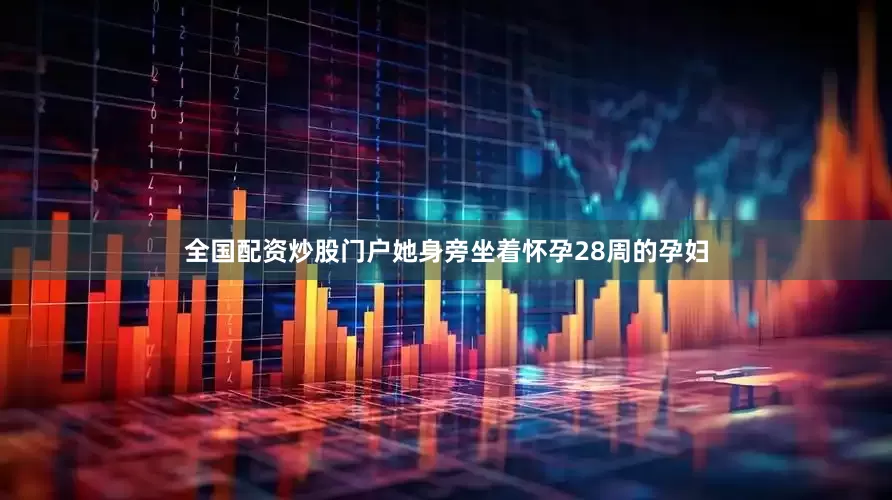 全国配资炒股门户她身旁坐着怀孕28周的孕妇