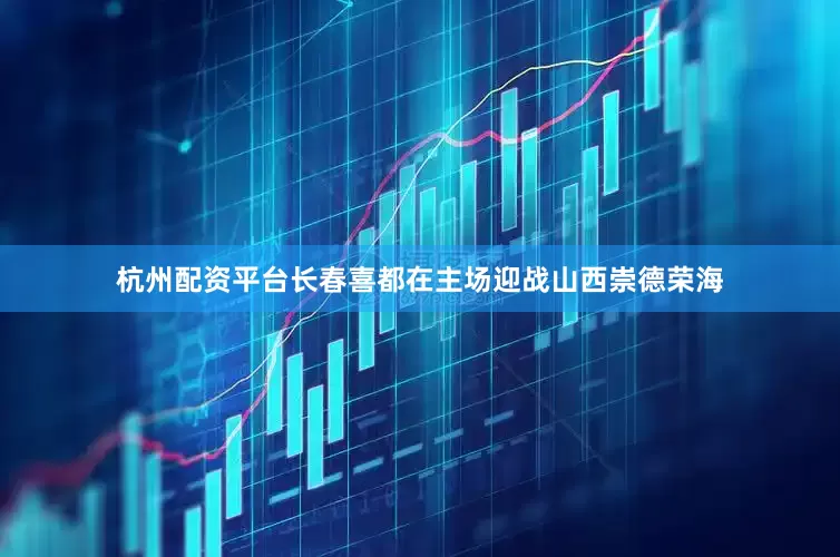 杭州配资平台长春喜都在主场迎战山西崇德荣海