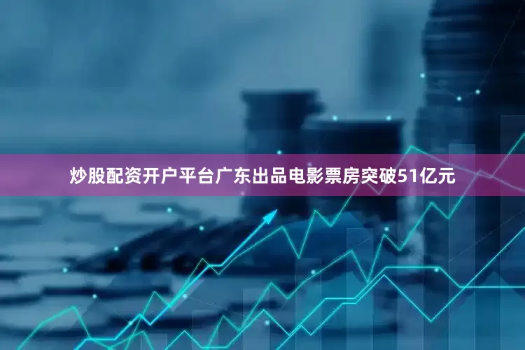 炒股配资开户平台广东出品电影票房突破51亿元