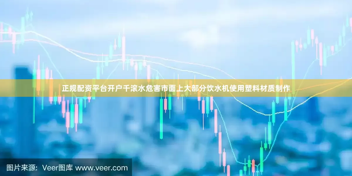 正规配资平台开户千滚水危害市面上大部分饮水机使用塑料材质制作