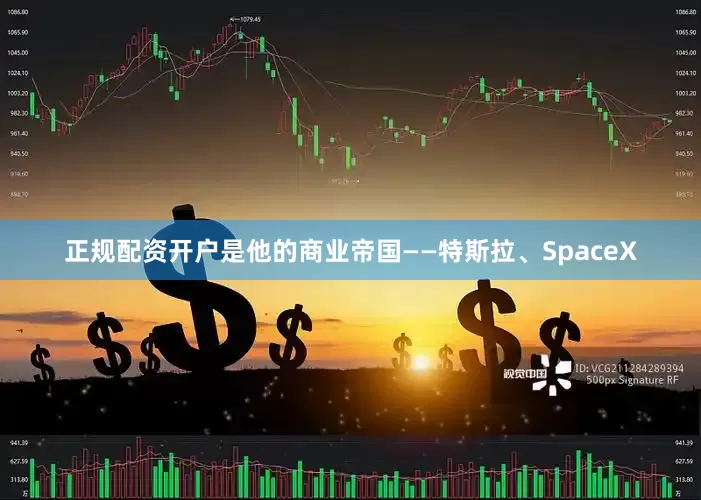 正规配资开户是他的商业帝国——特斯拉、SpaceX
