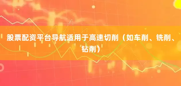 股票配资平台导航适用于高速切削（如车削、铣削、钻削）