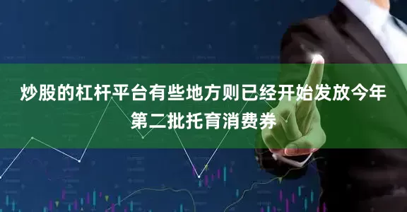 炒股的杠杆平台　　有些地方则已经开始发放今年第二批托育消费券
