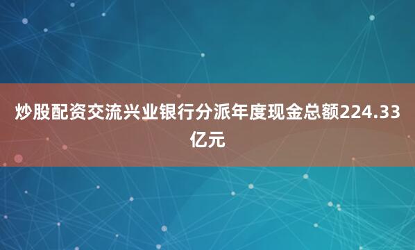 炒股配资交流兴业银行分派年度现金总额224.33亿元