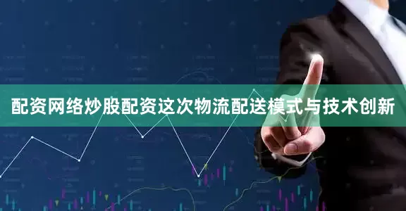 配资网络炒股配资这次物流配送模式与技术创新