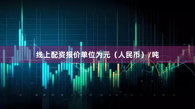 线上配资报价单位为元（人民币）/吨