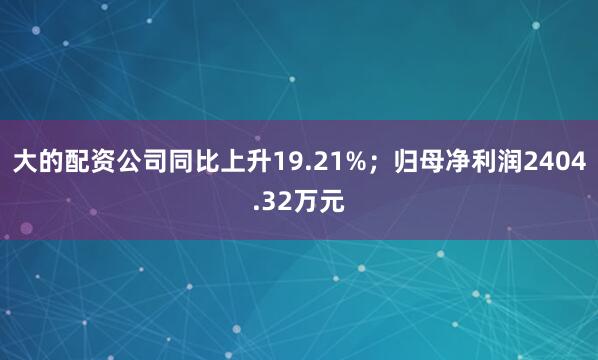 大的配资公司同比上升19.21%；归母净利润2404.32万元