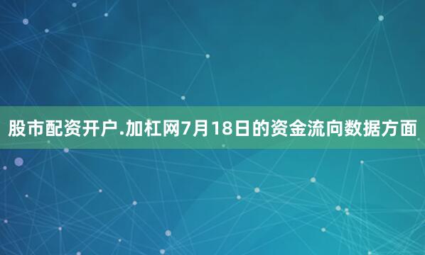 股市配资开户.加杠网7月18日的资金流向数据方面