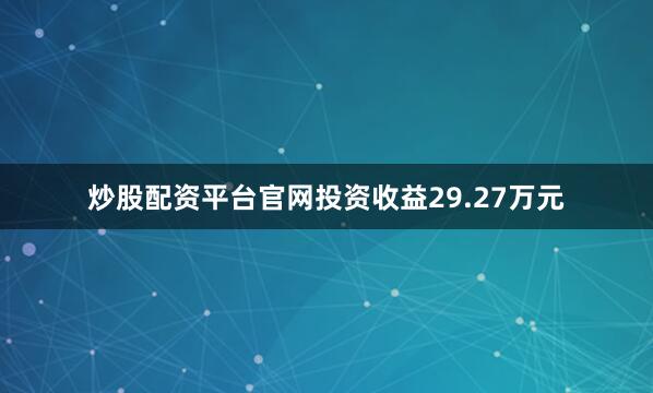 炒股配资平台官网投资收益29.27万元