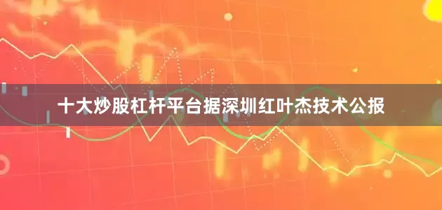 十大炒股杠杆平台据深圳红叶杰技术公报