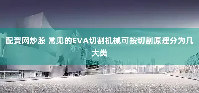 配资网炒股 常见的EVA切割机械可按切割原理分为几大类