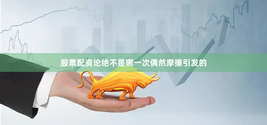 股票配资论绝不是哪一次偶然摩擦引发的