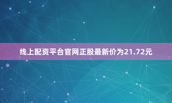 线上配资平台官网正股最新价为21.72元