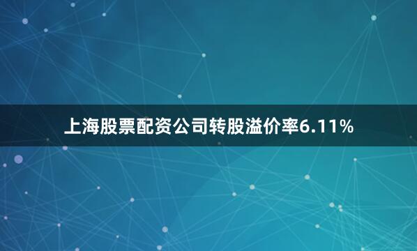 上海股票配资公司转股溢价率6.11%