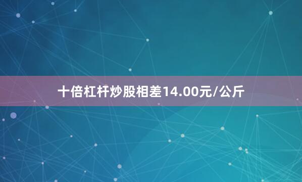 十倍杠杆炒股相差14.00元/公斤