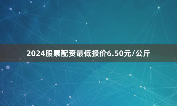 2024股票配资最低报价6.50元/公斤