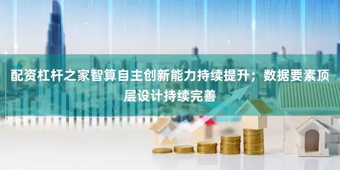 配资杠杆之家智算自主创新能力持续提升；数据要素顶层设计持续完善