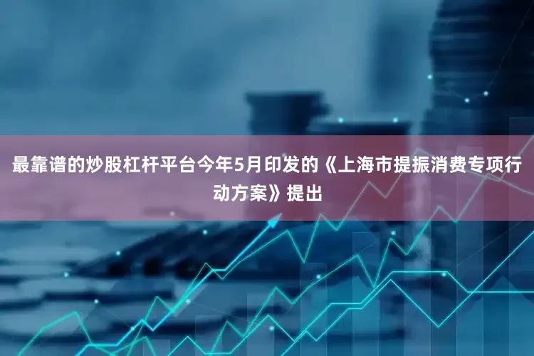 最靠谱的炒股杠杆平台今年5月印发的《上海市提振消费专项行动方案》提出