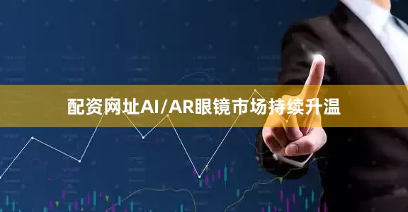 配资网址AI/AR眼镜市场持续升温